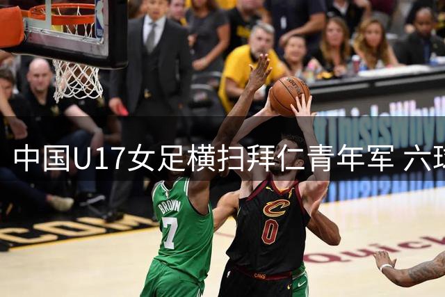 中国U17女足横扫拜仁青年军 六球完胜展现青春风暴