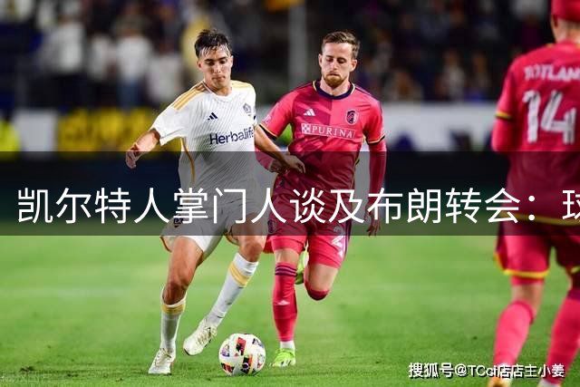凯尔特人掌门人谈及布朗转会：球迷心态与管理决策的平衡
