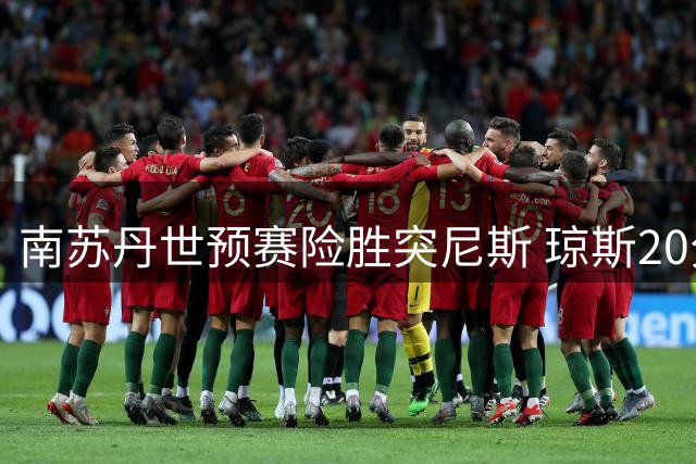 南苏丹世预赛险胜突尼斯 琼斯20分领衔全队