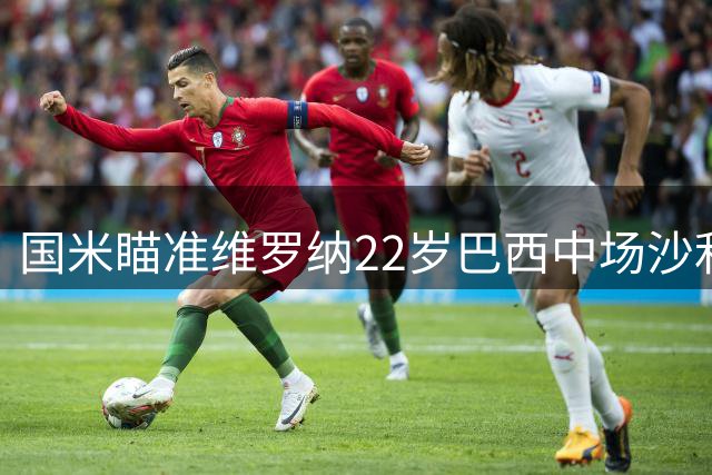 国米瞄准维罗纳22岁巴西中场沙利斯 或为青年队补强