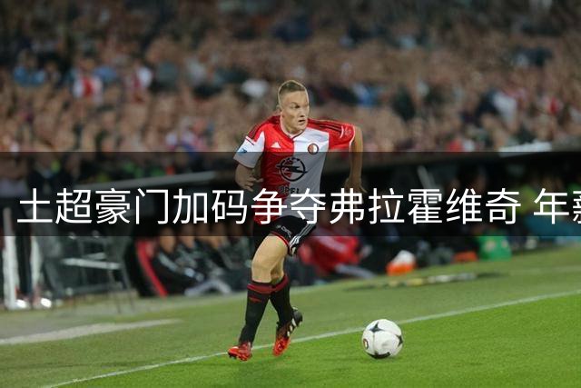 土超豪门加码争夺弗拉霍维奇 年薪不变奖金签字费上调