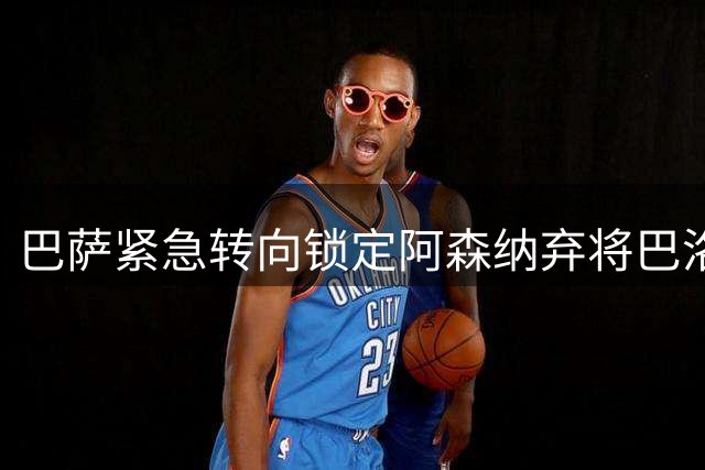 巴萨紧急转向锁定阿森纳弃将巴洛贡