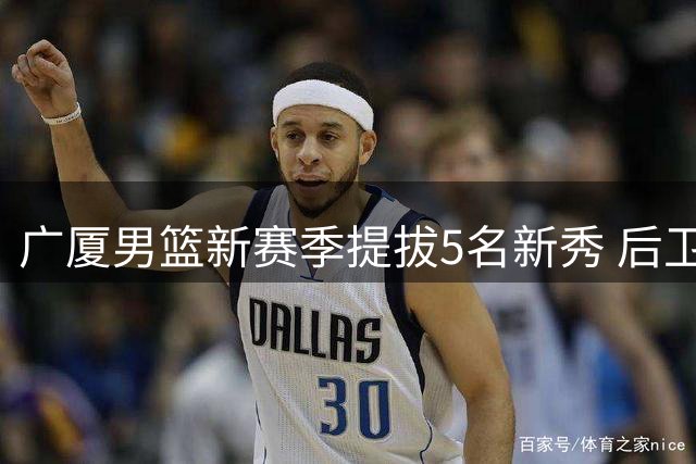 广厦男篮新赛季提拔5名新秀 后卫线注入新鲜血液