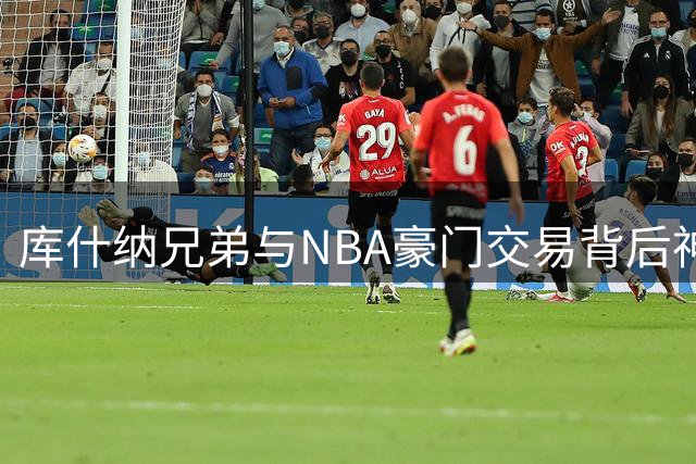 库什纳兄弟与NBA豪门交易背后神秘关系引热议