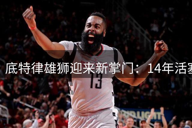 底特律雄狮迎来新掌门：14年活塞老将哈达德出任总裁兼CEO
