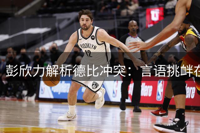 彭欣力解析德比冲突：言语挑衅在先 冲场实属捍卫教练