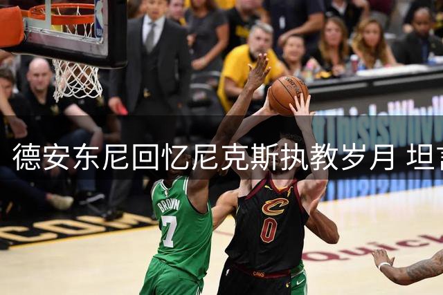 德安东尼回忆尼克斯执教岁月 坦言错失詹姆斯与库里两大巨星
