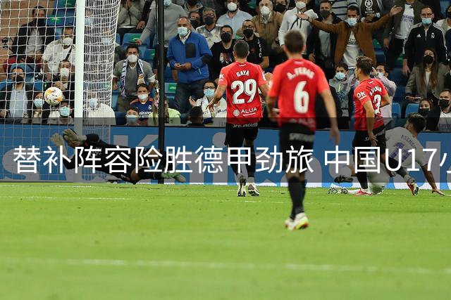 替补阵容险胜德甲劲旅 中国U17小将三连胜展现非凡潜力