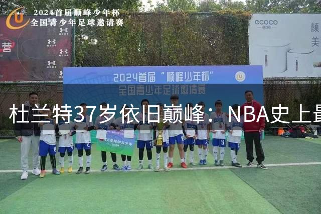 杜兰特37岁依旧巅峰：NBA史上最惊人的得分效率揭秘