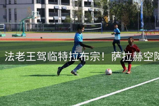 法老王驾临特拉布宗！萨拉赫空降土超引爆足坛