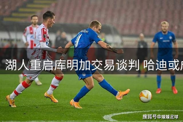 湖人重启库明加交易谈判 哈迪或成交易新筹码