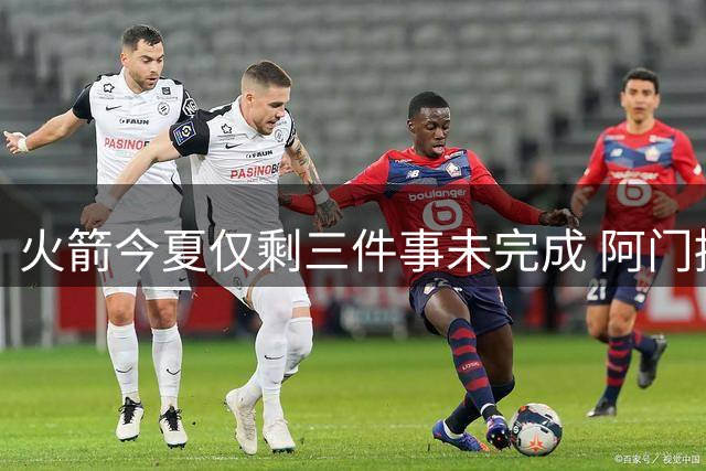 火箭今夏仅剩三件事未完成 阿门提前续约前景成谜？