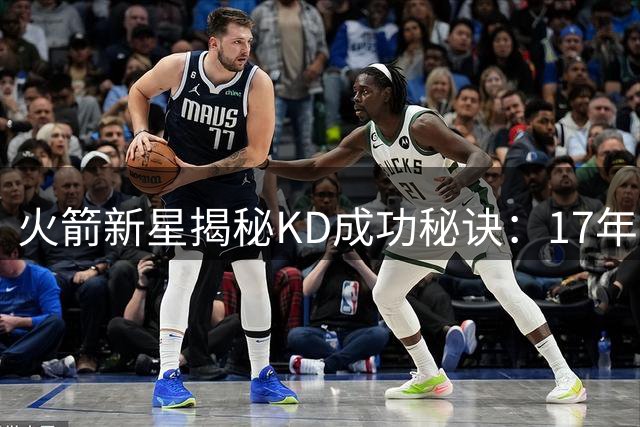 火箭新星揭秘KD成功秘诀：17年如一日保持训练热情