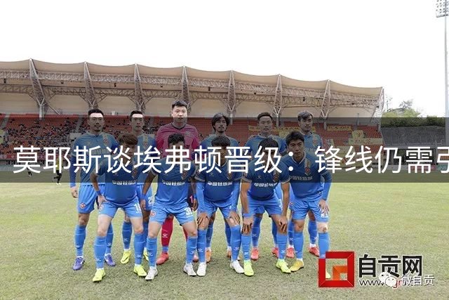 莫耶斯谈埃弗顿晋级：锋线仍需引援 个别球员状态回升