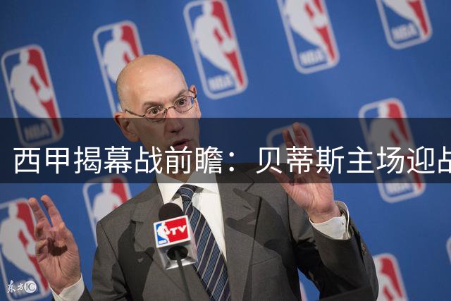 西甲揭幕战前瞻：贝蒂斯主场迎战皇家社会，攻防大战一触即发