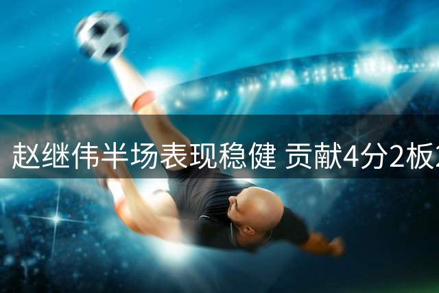 赵继伟半场表现稳健 贡献4分2板2助1断无失误