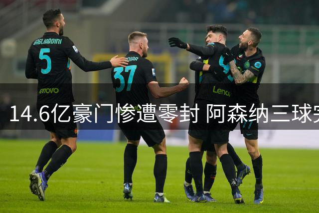 14.6亿豪门惨遭零封 阿森纳三球完胜夺第18座社区盾
