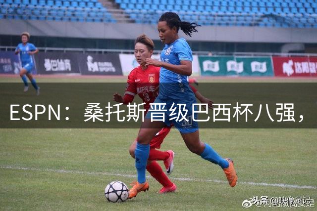 ESPN：桑托斯晋级巴西杯八强，内马尔替补登场送制胜助攻